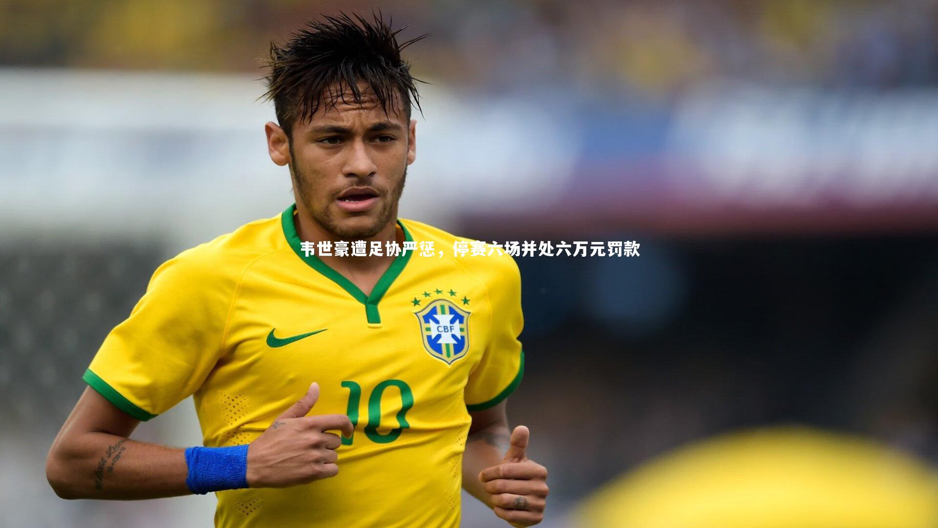 韦世豪遭足协严惩,停赛六场并处六万元罚款