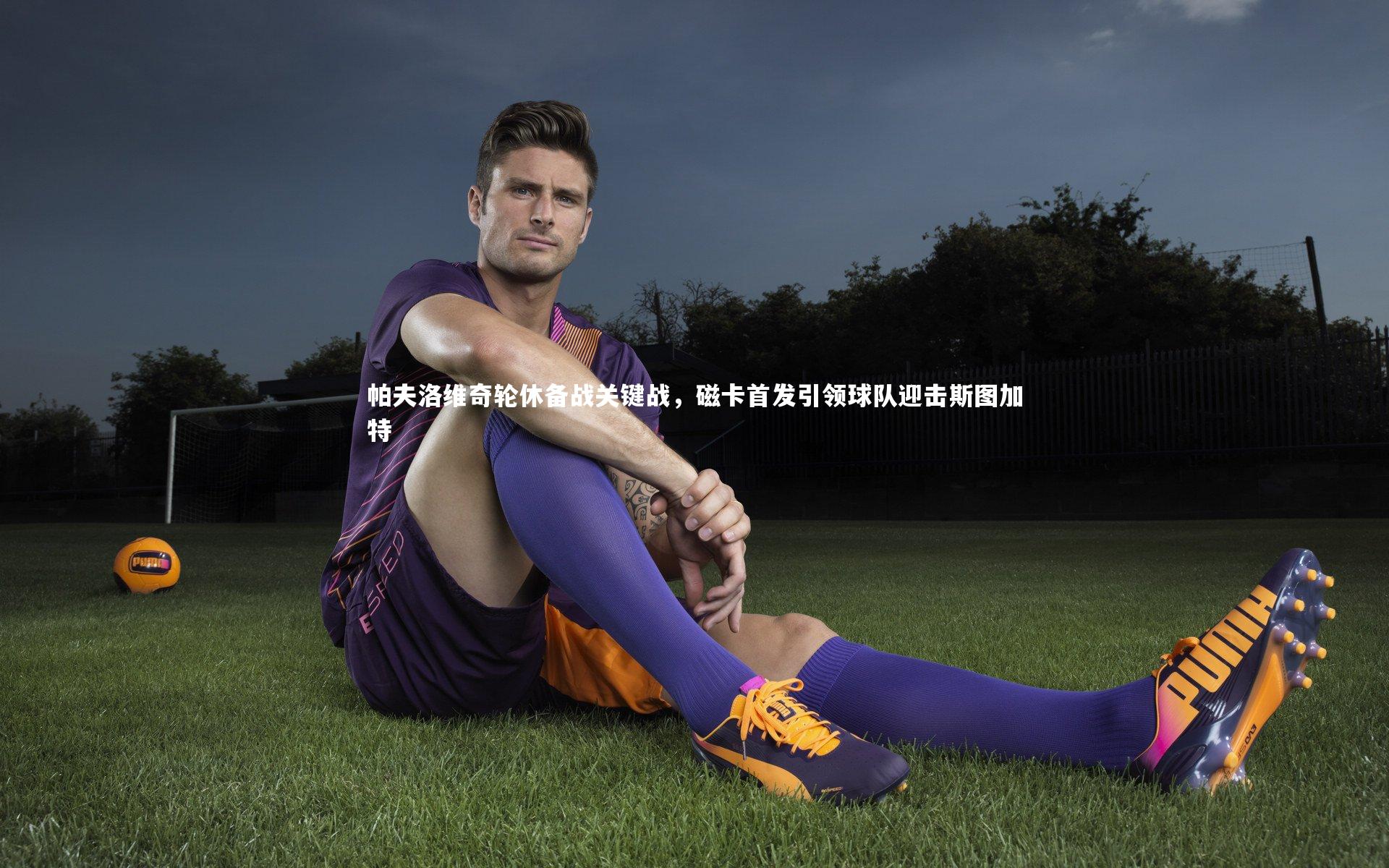 ng体育-帕夫洛维奇轮休备战关键战，磁卡首发引领球队迎击斯图加特