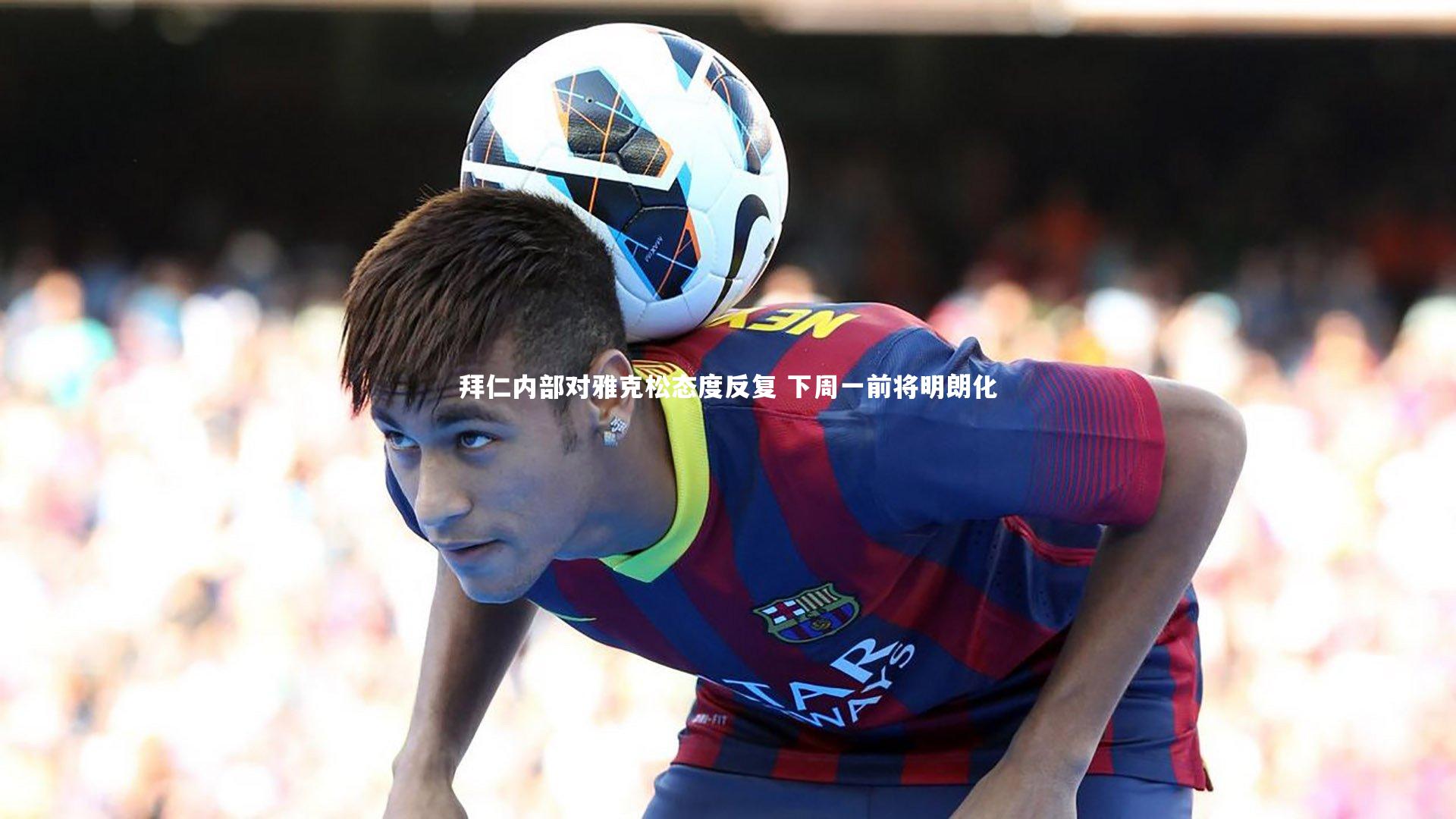 拜仁内部对雅克松态度反复 下周一前将明朗化