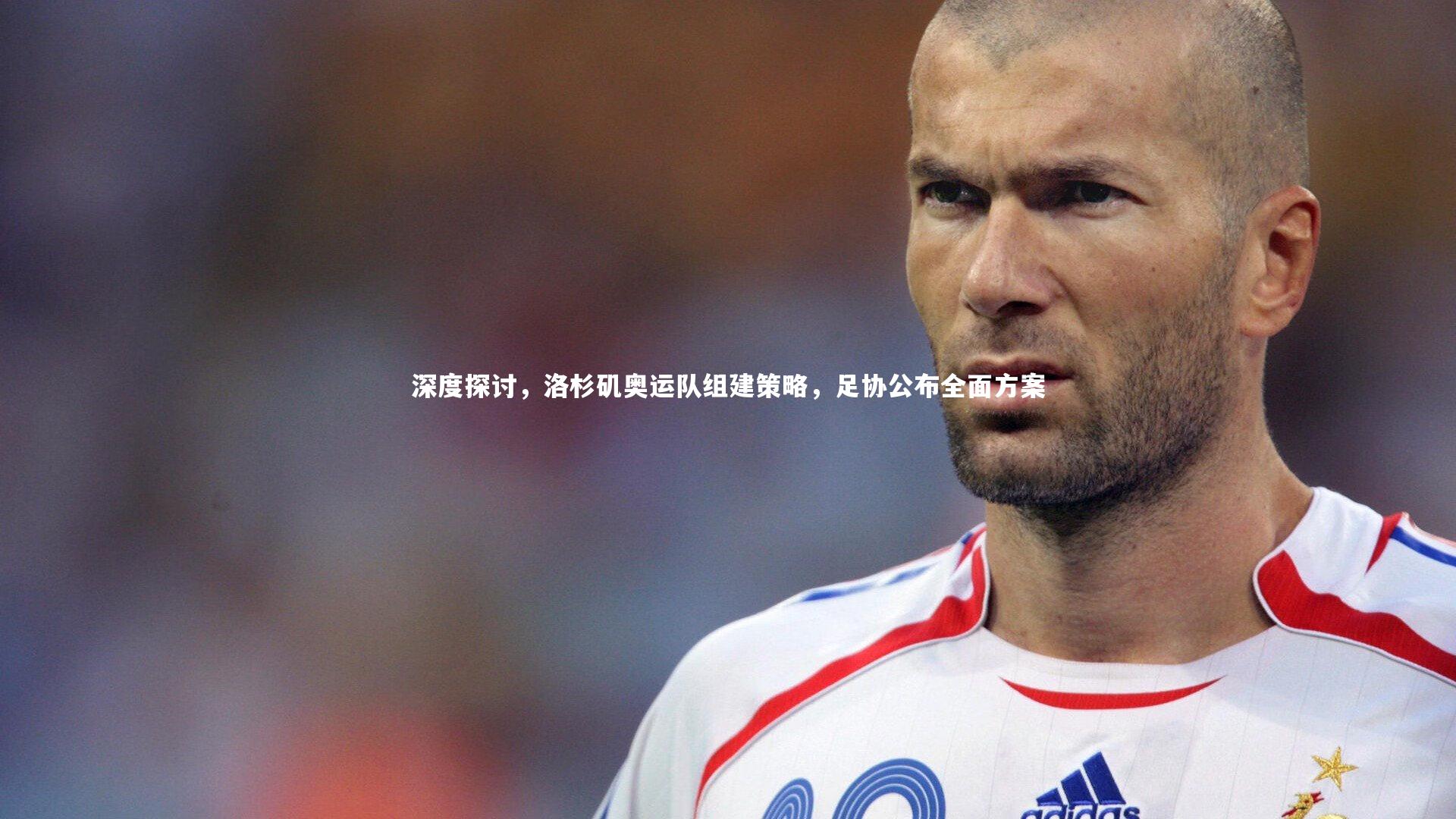 深度探讨，洛杉矶奥运队组建策略，足协公布全面方案